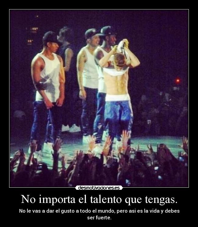 No importa el talento que tengas. - No le vas a dar el gusto a todo el mundo, pero asi es la vida y debes ser fuerte.