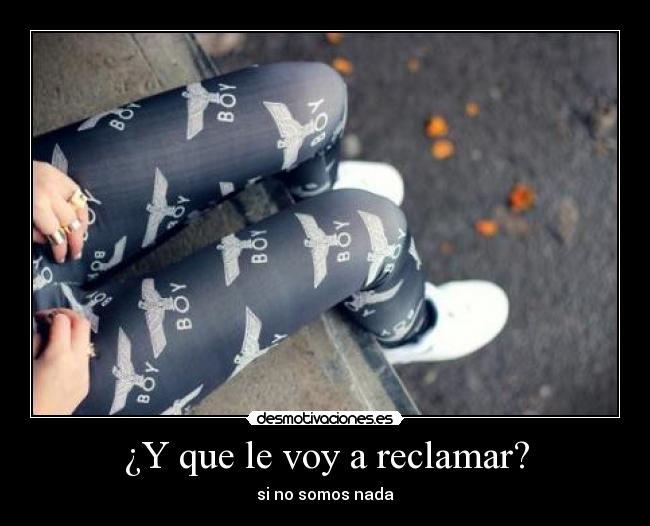 ¿Y que le voy a reclamar? - si no somos nada
