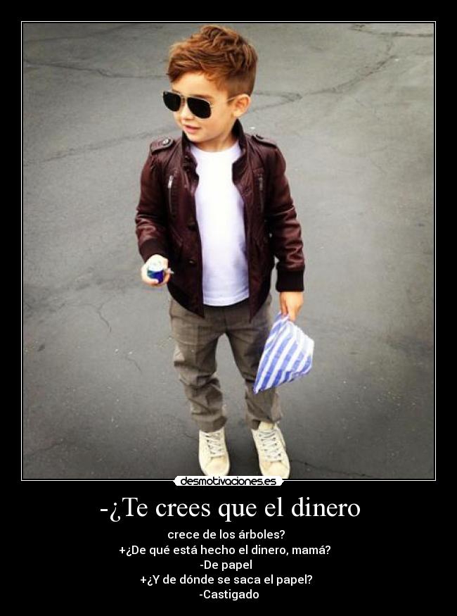 -¿Te crees que el dinero - crece de los árboles?  
+¿De qué está hecho el dinero, mamá?   
-De papel  
+¿Y de dónde se saca el papel?  
-Castigado