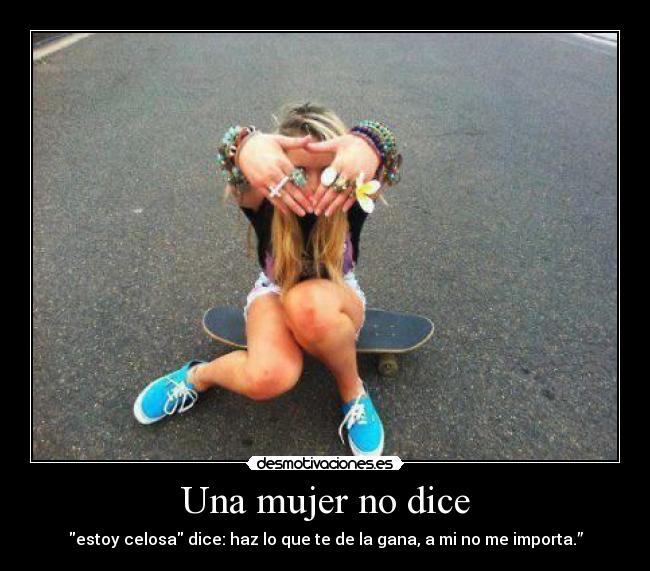 Una mujer no dice - estoy celosa dice: haz lo que te de la gana, a mi no me importa.”