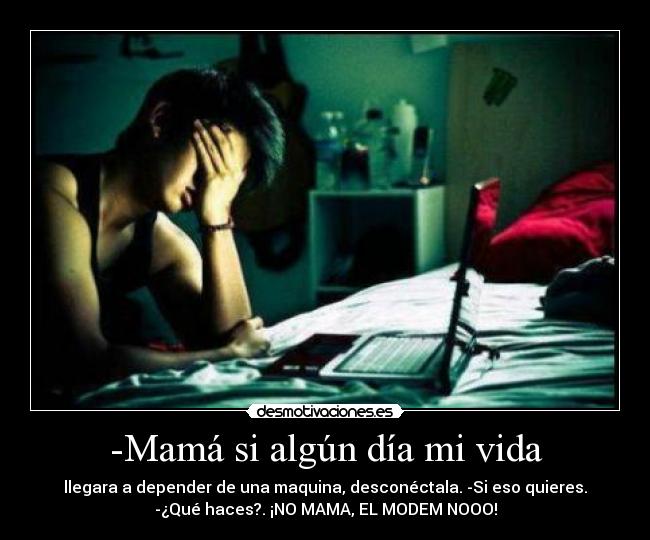 -Mamá si algún día mi vida - llegara a depender de una maquina, desconéctala. -Si eso quieres.
-¿Qué haces?. ¡NO MAMA, EL MODEM NOOO!
