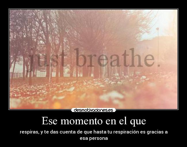 Ese momento en el que - respiras, y te das cuenta de que hasta tu respiración es gracias a esa persona