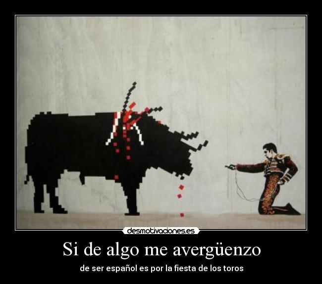 Si de algo me avergüenzo - de ser español es por la fiesta de los toros