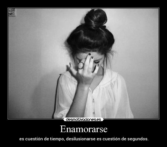 Enamorarse - es cuestión de tiempo, desilusionarse es cuestión de segundos.