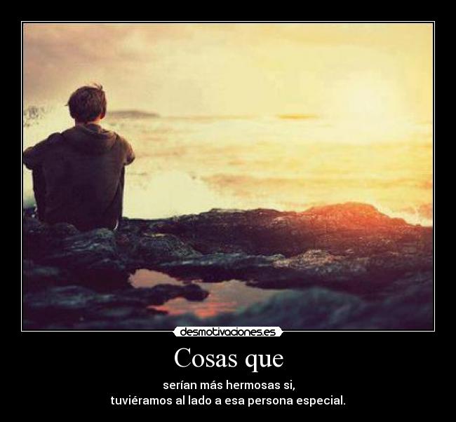 Cosas que - serían más hermosas si,
tuviéramos al lado a esa persona especial.