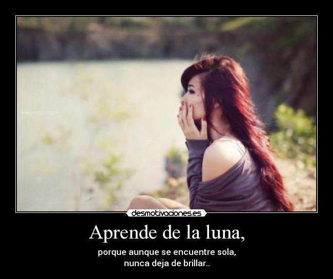 Aprende de la luna, - porque aunque se encuentre sola,
nunca deja de brillar..