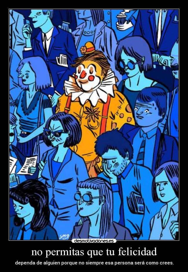 no permitas que tu felicidad - dependa de alguien porque no siempre esa persona será como crees.