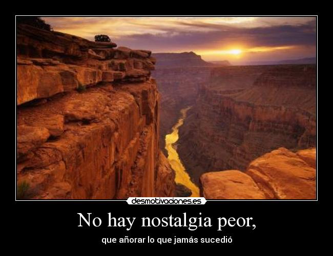 No hay nostalgia peor, - que añorar lo que jamás sucedió