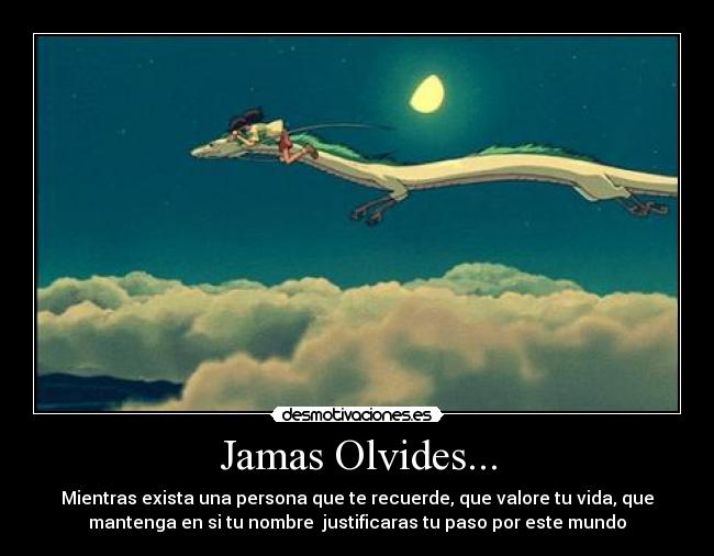 Jamas Olvides... - Mientras exista una persona que te recuerde, que valore tu vida, que
mantenga en si tu nombre justificaras tu paso por este mundo