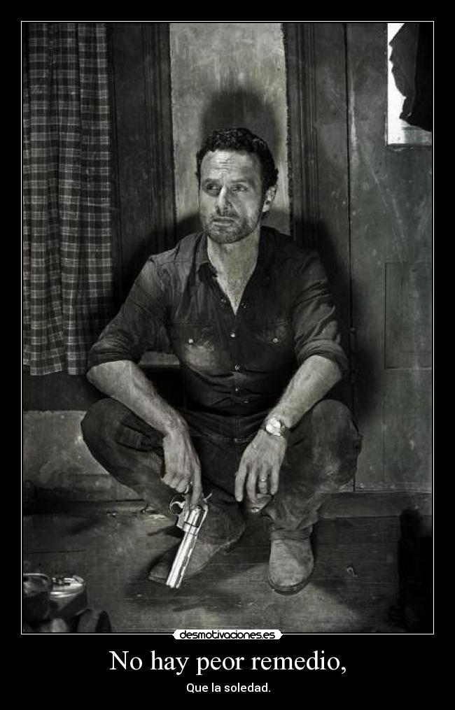 No hay peor remedio, - Que la soledad.