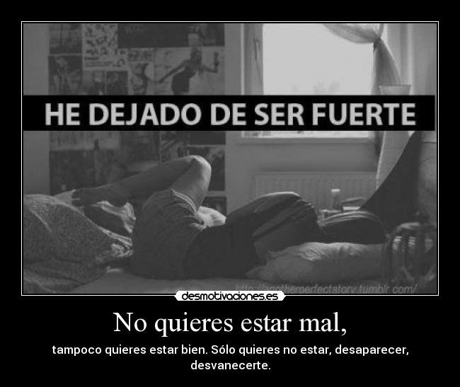 No quieres estar mal, - tampoco quieres estar bien. Sólo quieres no estar, desaparecer, desvanecerte.