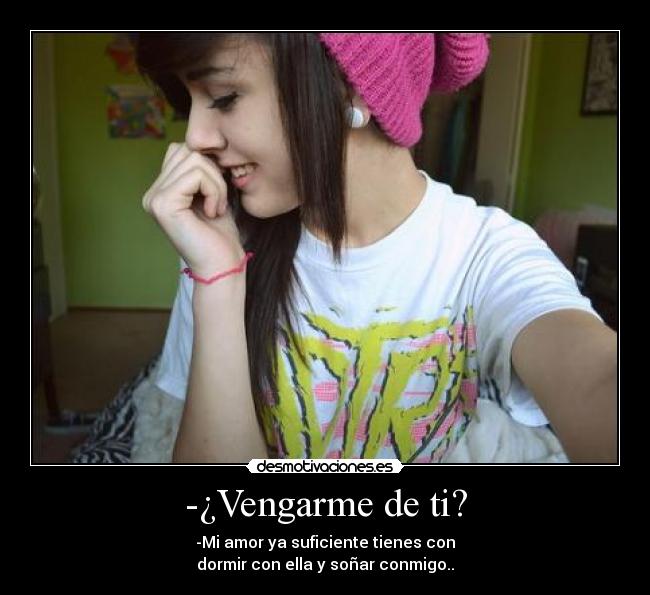 -¿Vengarme de ti? - -Mi amor ya suficiente tienes con
dormir con ella y soñar conmigo..