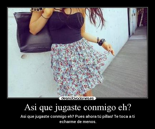 Asi que jugaste conmigo eh? - Asi que jugaste conmigo eh? Pues ahora tú pillas! Te toca a ti echarme de menos.