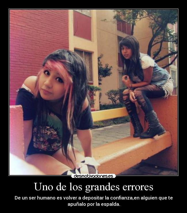 Uno de los grandes errores - De un ser humano es volver a depositar la confianza,en alguien que te
apuñalo por la espalda.