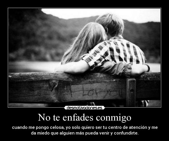 No te enfades conmigo - cuando me pongo celosa, yo solo quiero ser tu centro de atención y me
da miedo que alguien más pueda venir y confundirte.