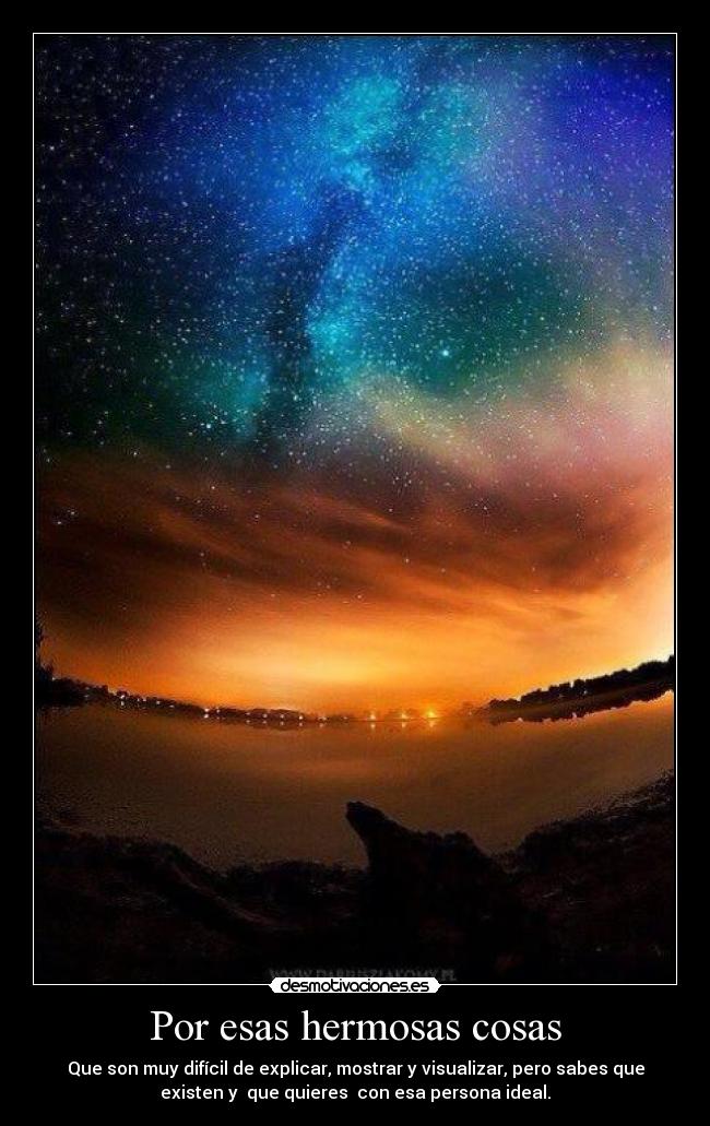 Por esas hermosas cosas - Que son muy difícil de explicar, mostrar y visualizar, pero sabes que
existen y  que quieres  con esa persona ideal.