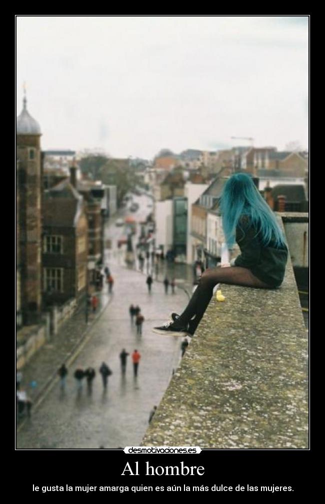 Al hombre - le gusta la mujer amarga quien es aún la más dulce de las mujeres.