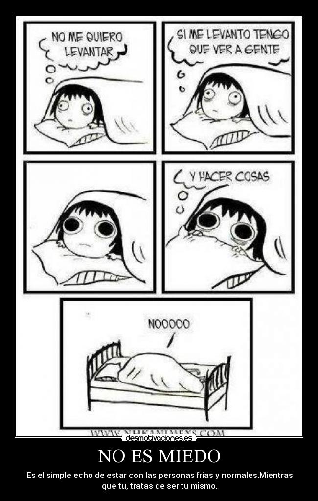 NO ES MIEDO - Es el simple echo de estar con las personas frías y normales.Mientras
que tu, tratas de ser tu mismo.