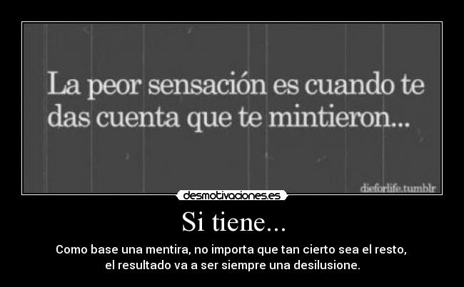 Si tiene... - Como base una mentira, no importa que tan cierto sea el resto,
el resultado va a ser siempre una desilusione.