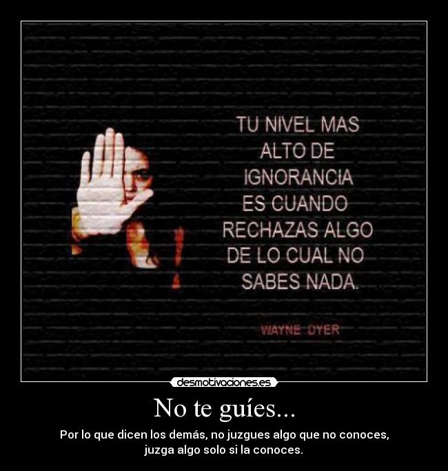 No te guíes... - Por lo que dicen los demás, no juzgues algo que no conoces,
juzga algo solo si la conoces.