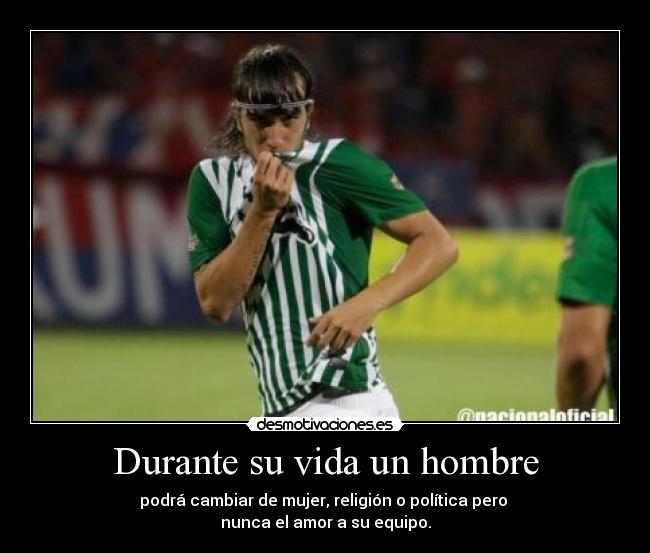 Durante su vida un hombre - podrá cambiar de mujer, religión o política pero
nunca el amor a su equipo.