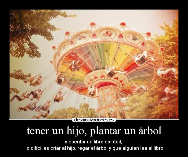 tener un hijo, plantar un árbol - y escribir un libro es fácil, 
lo difícil es criar al hijo, regar el árbol y que alguien lea el libro