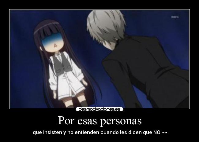 Por esas personas - que insisten y no entienden cuando les dicen que NO ¬¬