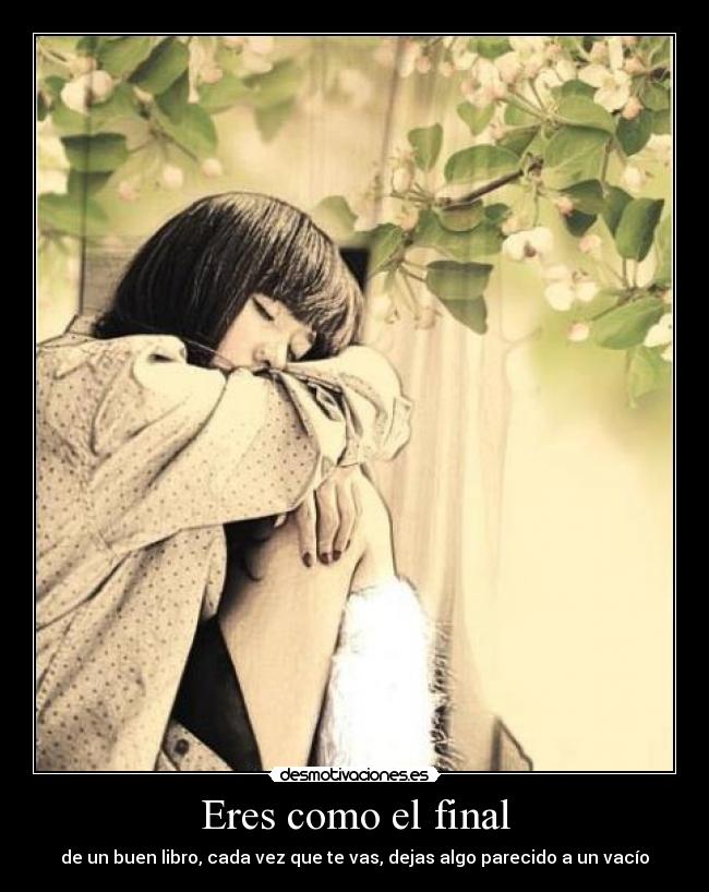 Eres como el final - de un buen libro, cada vez que te vas, dejas algo parecido a un vacío