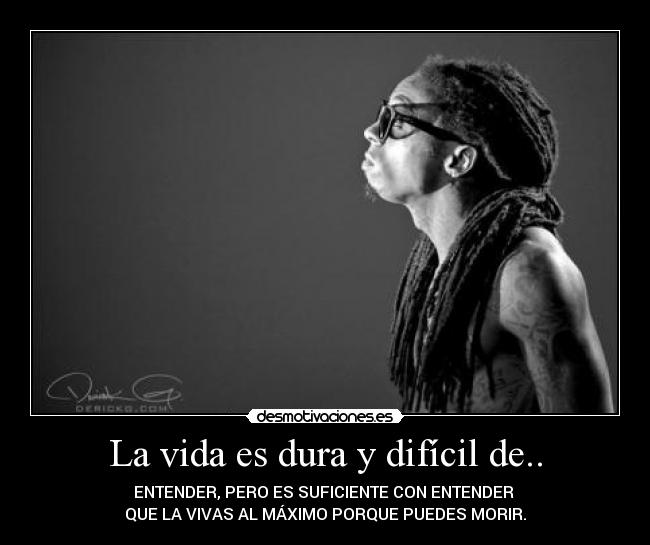 La vida es dura y difícil de.. - ENTENDER, PERO ES SUFICIENTE CON ENTENDER 
QUE LA VIVAS AL MÁXIMO PORQUE PUEDES MORIR.