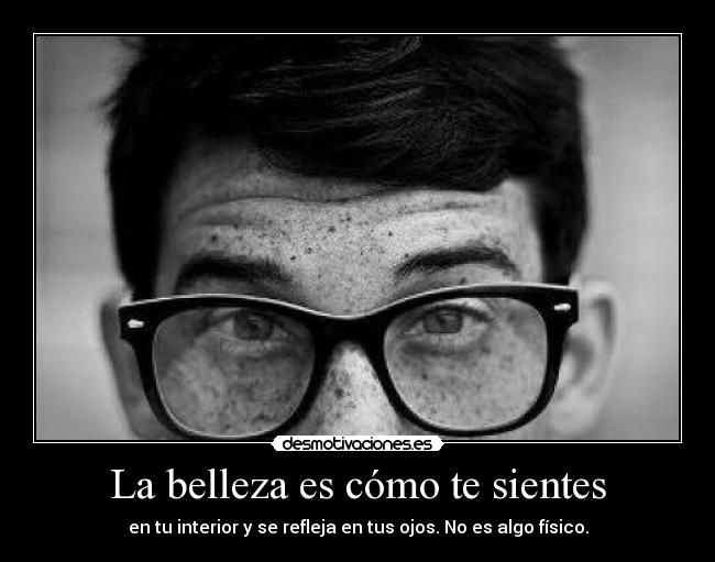 La belleza es cómo te sientes - en tu interior y se refleja en tus ojos. No es algo físico.