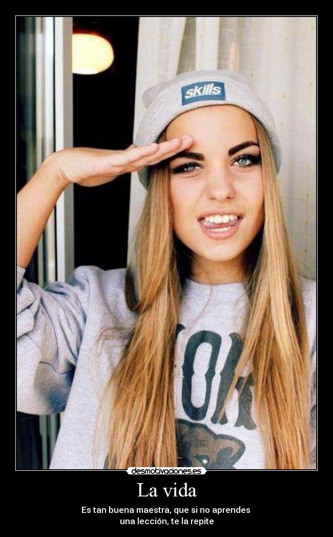 La vida - Es tan buena maestra, que si no aprendes
una lección, te la repite