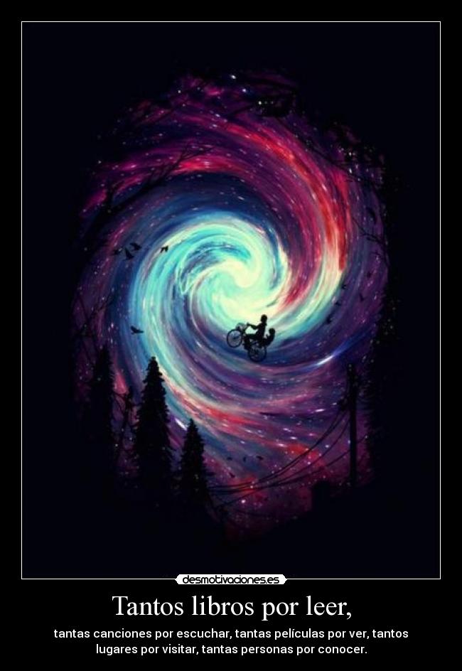 Tantos libros por leer, - tantas canciones por escuchar, tantas películas por ver, tantos
lugares por visitar, tantas personas por conocer.
