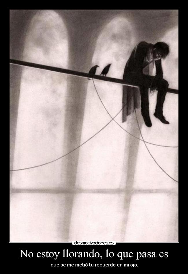 No estoy llorando, lo que pasa es - que se me metió tu recuerdo en mi ojo.