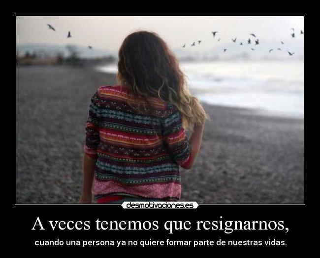 A veces tenemos que resignarnos, - cuando una persona ya no quiere formar parte de nuestras vidas.