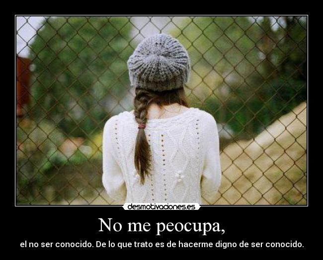 No me peocupa, - el no ser conocido. De lo que trato es de hacerme digno de ser conocido.