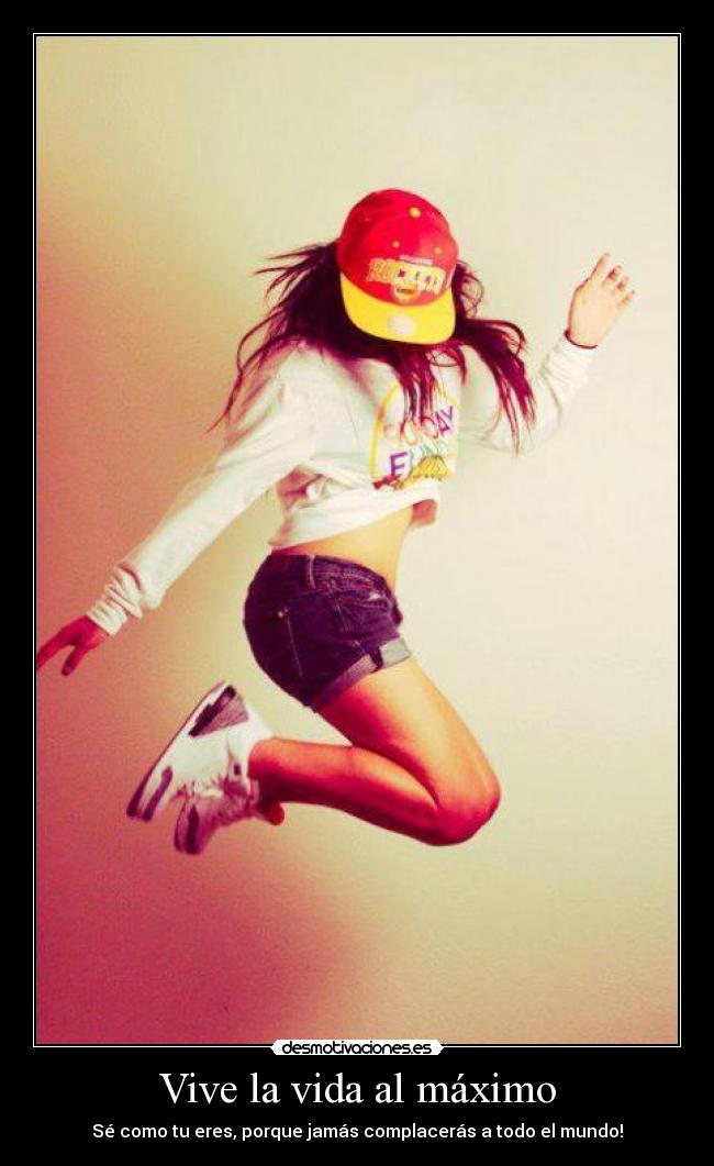 Vive la vida al máximo - Sé como tu eres, porque jamás complacerás a todo el mundo!