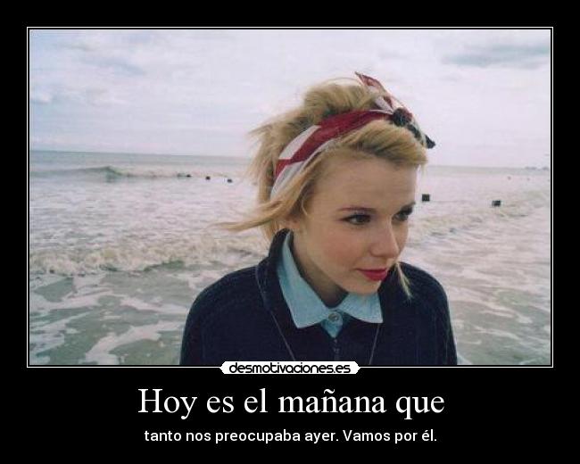 Hoy es el mañana que - tanto nos preocupaba ayer. Vamos por él.