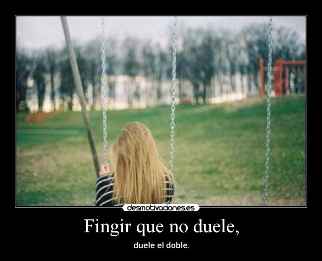Fingir que no duele, - duele el doble.