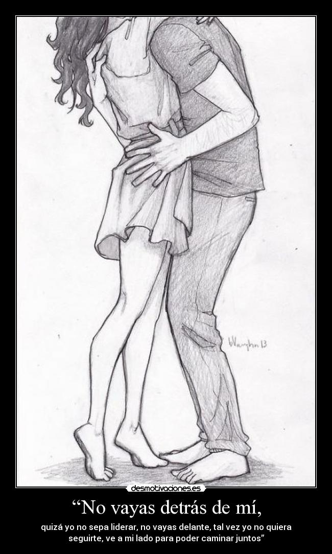 “No vayas detrás de mí, - quizá yo no sepa liderar, no vayas delante, tal vez yo no quiera
seguirte, ve a mi lado para poder caminar juntos”
