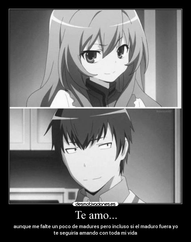 Te amo... - aunque me falte un poco de madures pero incluso si el maduro fuera yo
te seguiría amando con toda mi vida