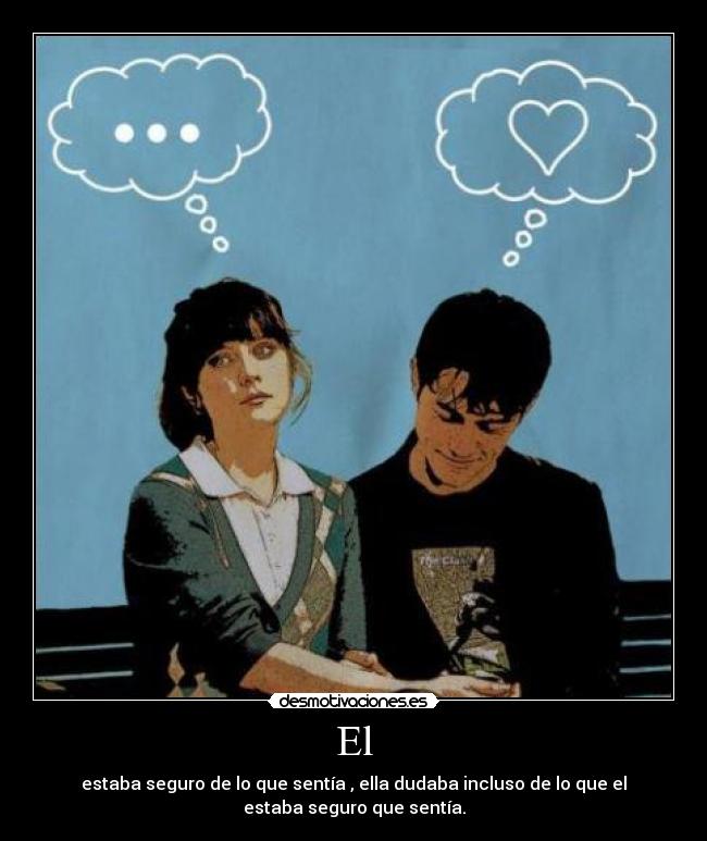 El - estaba seguro de lo que sentía , ella dudaba incluso de lo que el
estaba seguro que sentía.