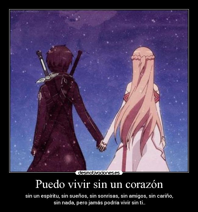 Puedo vivir sin un corazón - sin un espíritu, sin sueños, sin sonrisas, sin amigos, sin cariño,
sin nada, pero jamás podría vivir sin ti..