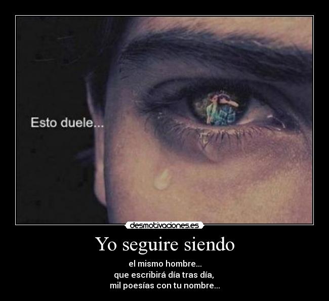 Yo seguire siendo - el mismo hombre...
que escribirá día tras día,
mil poesías con tu nombre...