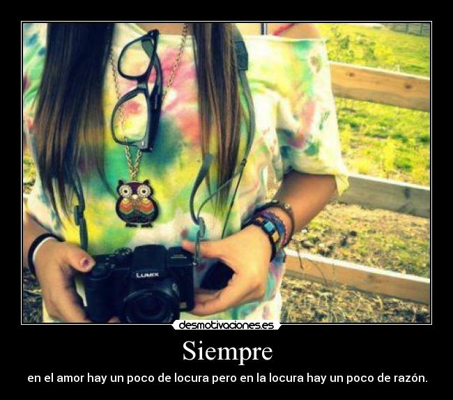 Siempre - en el amor hay un poco de locura pero en la locura hay un poco de razón.