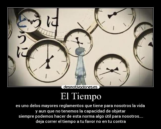 El Tiempo - es uno delos mayores reglamentos que tiene para nosotros la vida
y aun que no tenemos la capacidad de objetar
siempre podemos hacer de esta norma algo útil para nosotros....
deja correr el tiempo a tu favor no en tu contra