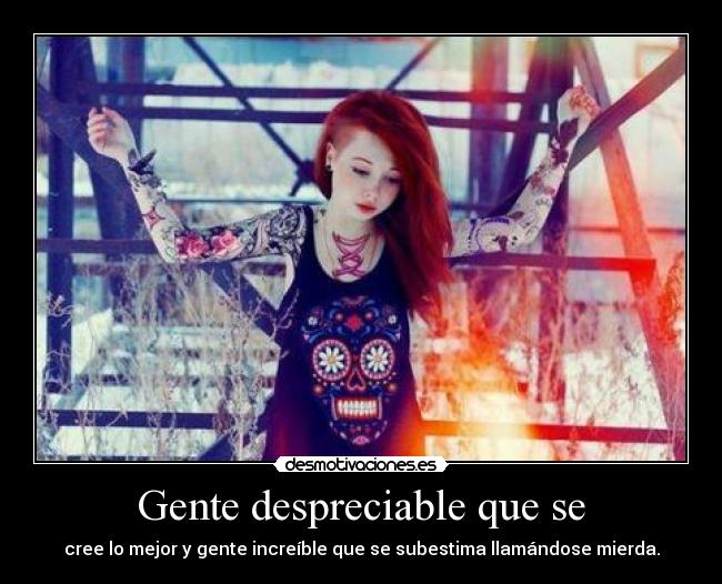 Gente despreciable que se - cree lo mejor y gente increíble que se subestima llamándose mierda.
