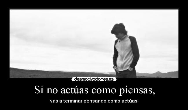 Si no actúas como piensas, - vas a terminar pensando como actúas.