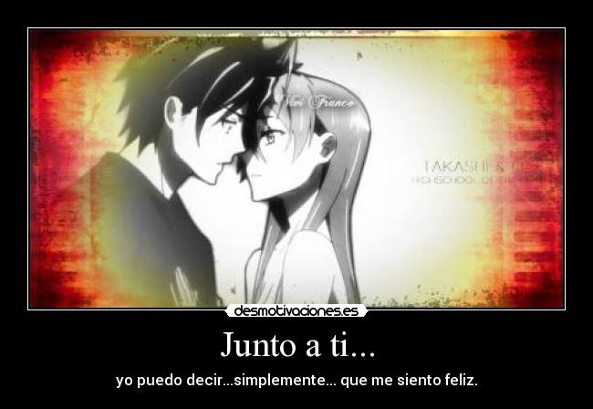 Junto a ti... - yo puedo decir...simplemente... que me siento feliz.