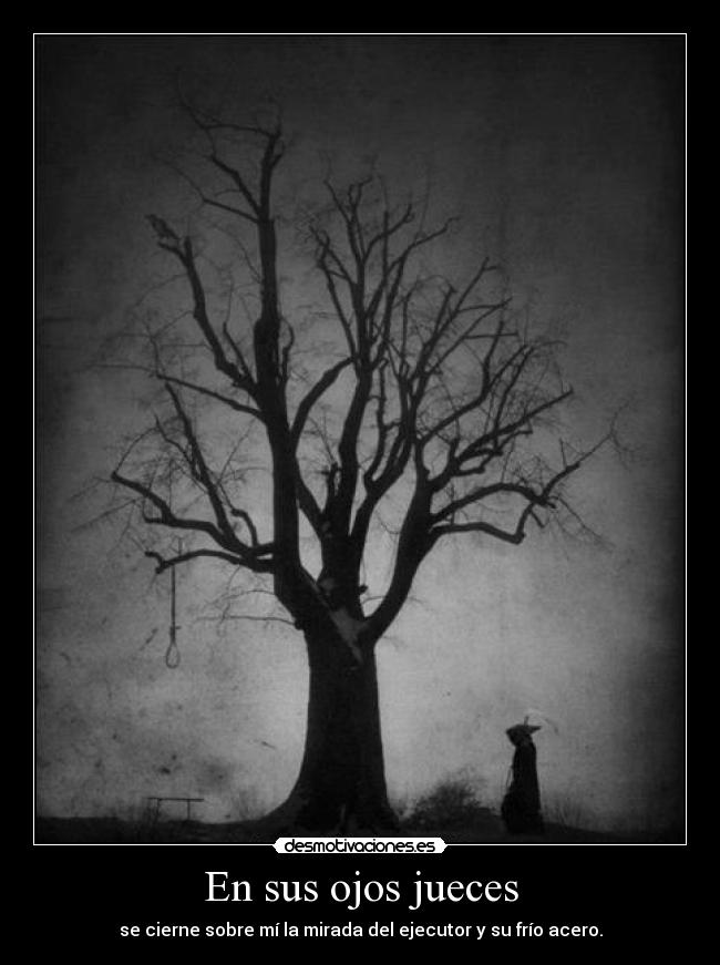 En sus ojos jueces - se cierne sobre mí la mirada del ejecutor y su frío acero.