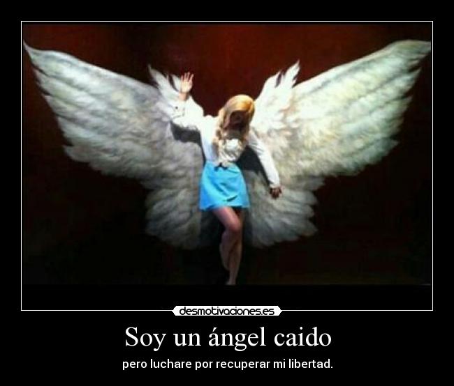 Soy un ángel caido - pero luchare por recuperar mi libertad.